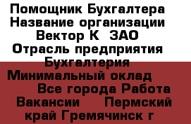 Помощник Бухгалтера › Название организации ­ Вектор К, ЗАО › Отрасль предприятия ­ Бухгалтерия › Минимальный оклад ­ 21 000 - Все города Работа » Вакансии   . Пермский край,Гремячинск г.